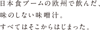 和食ブームの欧州で出会った味のしない味噌汁。すべてはそこからはじまった。