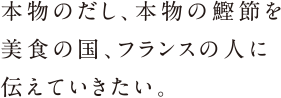 本物のだし、本物の鰹節を美食の国、フランスから世界へ伝えていきたい。